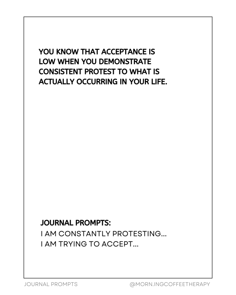 You know that acceptance is low when you demonstrate consistent protest to what is actually occurring in your life.

Journal Prompts:
I am constantly protesting...
I am trying to accept...
